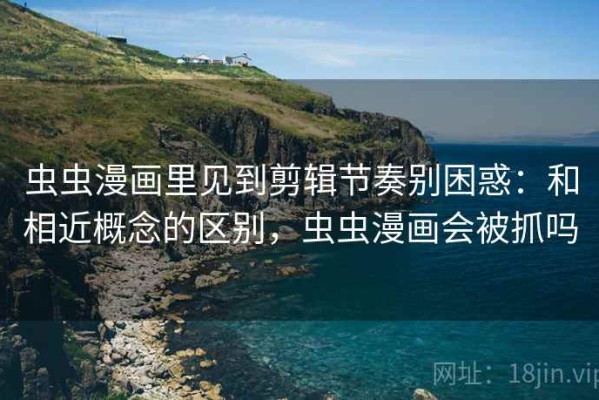 虫虫漫画里见到剪辑节奏别困惑：和相近概念的区别，虫虫漫画会被抓吗