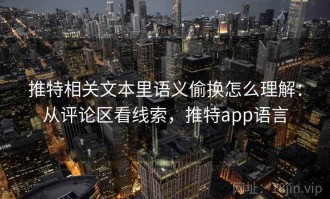 推特相关文本里语义偷换怎么理解：从评论区看线索，推特app语言