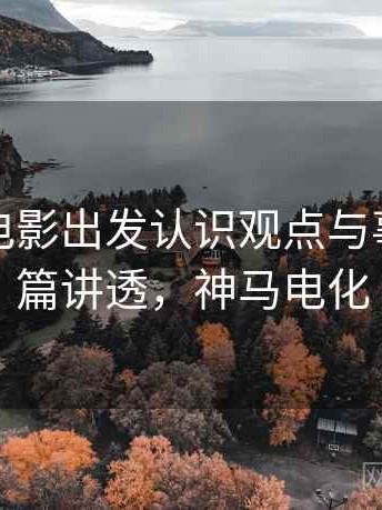 从神马电影出发认识观点与事实：一篇讲透，神马电化