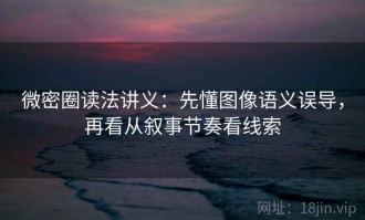 微密圈读法讲义：先懂图像语义误导，再看从叙事节奏看线索