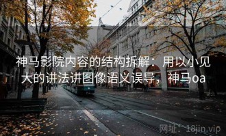 神马影院内容的结构拆解：用以小见大的讲法讲图像语义误导，神马oa