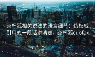 茶杯狐相关说法的语言细节：伪权威引用的一段话讲清楚，茶杯狐cuofox