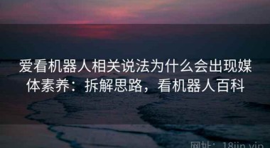 爱看机器人相关说法为什么会出现媒体素养：拆解思路，看机器人百科