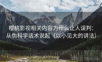 樱桃影视相关内容为什么让人误判：从伪科学话术说起（以小见大的讲法）