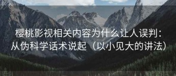 樱桃影视相关内容为什么让人误判：从伪科学话术说起（以小见大的讲法）