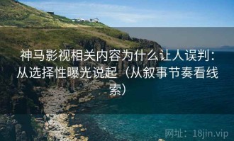 神马影视相关内容为什么让人误判：从选择性曝光说起（从叙事节奏看线索）