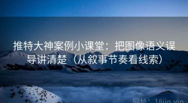 推特大神案例小课堂：把图像语义误导讲清楚（从叙事节奏看线索）