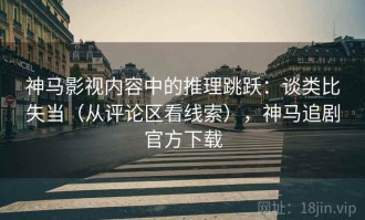 神马影视内容中的推理跳跃：谈类比失当（从评论区看线索），神马追剧官方下载