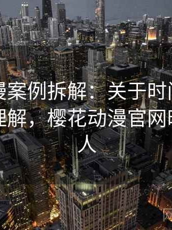 樱花动漫案例拆解：关于时间线的更直观的理解，樱花动漫官网时光代理人