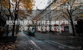 星空影视视角下的样本偏差讲解：核心要点，星空影视空间