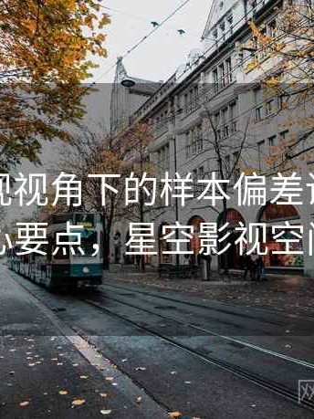 星空影视视角下的样本偏差讲解：核心要点，星空影视空间