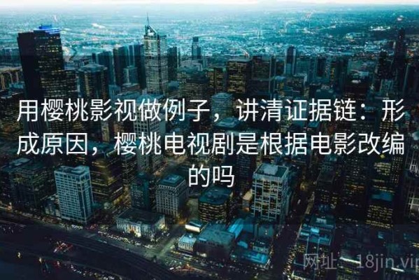 用樱桃影视做例子，讲清证据链：形成原因，樱桃电视剧是根据电影改编的吗