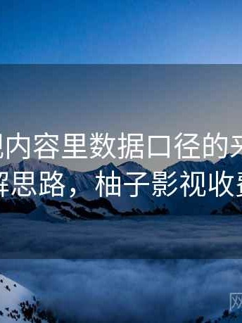 柚子影视内容里数据口径的来龙去脉：拆解思路，柚子影视收费吗