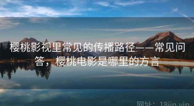樱桃影视里常见的传播路径——常见问答，樱桃电影是哪里的方言