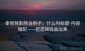 拿努努影院当例子：什么叫标题-内容错配——把逻辑链画出来