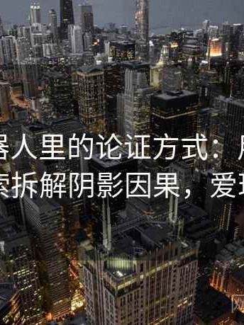 爱看机器人里的论证方式：用从评论区看线索拆解阴影因果，爱玩机器人