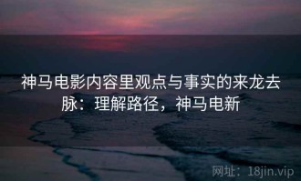 神马电影内容里观点与事实的来龙去脉：理解路径，神马电新