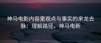 神马电影内容里观点与事实的来龙去脉：理解路径，神马电新