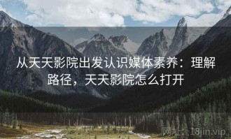 从天天影院出发认识媒体素养：理解路径，天天影院怎么打开