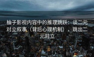 柚子影视内容中的推理跳跃：谈二元对立叙事（背后心理机制），跳出二元对立