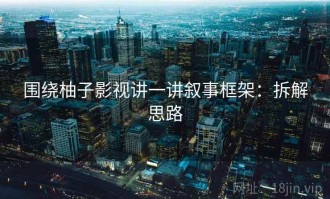 围绕柚子影视讲一讲叙事框架：拆解思路