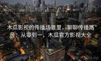 木瓜影视的传播场景里，聊聊传播路径：从零到一，木瓜官方影视大全