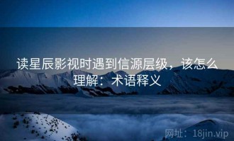 读星辰影视时遇到信源层级，该怎么理解：术语释义