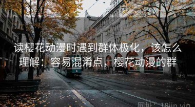 读樱花动漫时遇到群体极化，该怎么理解：容易混淆点，樱花动漫的群