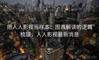 把人人影视当样本：图表解读的逻辑梳理，人人影视最新消息