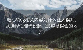 糖心Vlog相关内容为什么让人误判：从选择性曝光说起（最容易误会的地方）