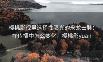 樱桃影视里选择性曝光的来龙去脉：在传播中怎么变化，樱桃影yuan