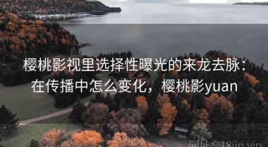 樱桃影视里选择性曝光的来龙去脉：在传播中怎么变化，樱桃影yuan