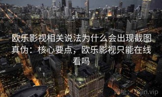 欧乐影视相关说法为什么会出现截图真伪：核心要点，欧乐影视只能在线看吗