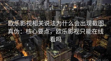 欧乐影视相关说法为什么会出现截图真伪：核心要点，欧乐影视只能在线看吗
