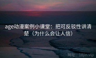 age动漫案例小课堂：把可反驳性讲清楚（为什么会让人信）