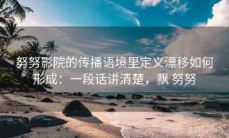努努影院的传播语境里定义漂移如何形成：一段话讲清楚，飘 努努