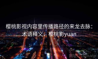 樱桃影视内容里传播路径的来龙去脉：术语释义，樱桃影yuan