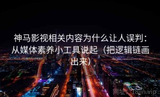 神马影视相关内容为什么让人误判：从媒体素养小工具说起（把逻辑链画出来）