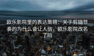 欧乐影院里的表达策略：关于剪辑节奏的为什么会让人信，欧乐影院改名了吗