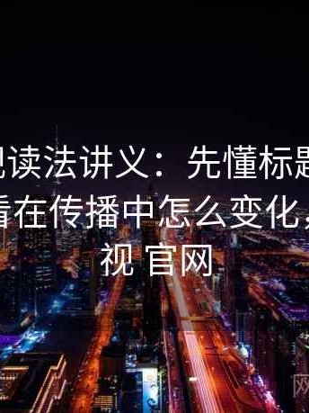 蘑菇影视读法讲义：先懂标题-内容错配，再看在传播中怎么变化，蘑菇影视 官网