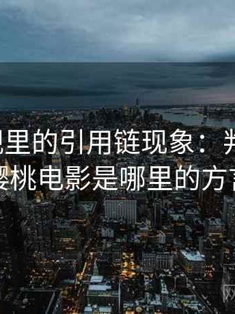 樱桃影视里的引用链现象：判断框架，樱桃电影是哪里的方言