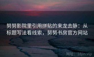 努努影院里引用拼贴的来龙去脉：从标题写法看线索，努努书房官方网站