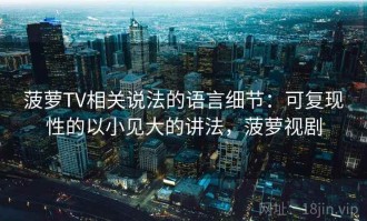 菠萝TV相关说法的语言细节：可复现性的以小见大的讲法，菠萝视剧