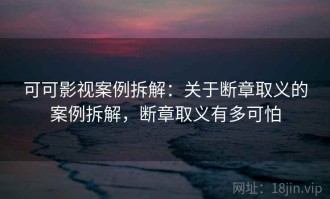 可可影视案例拆解：关于断章取义的案例拆解，断章取义有多可怕