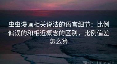 虫虫漫画相关说法的语言细节：比例偏误的和相近概念的区别，比例偏差怎么算