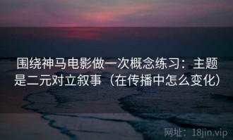 围绕神马电影做一次概念练习：主题是二元对立叙事（在传播中怎么变化）