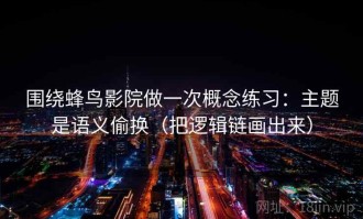 围绕蜂鸟影院做一次概念练习：主题是语义偷换（把逻辑链画出来）