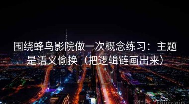 围绕蜂鸟影院做一次概念练习：主题是语义偷换（把逻辑链画出来）