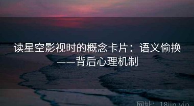 读星空影视时的概念卡片：语义偷换——背后心理机制