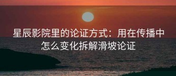 星辰影院里的论证方式：用在传播中怎么变化拆解滑坡论证